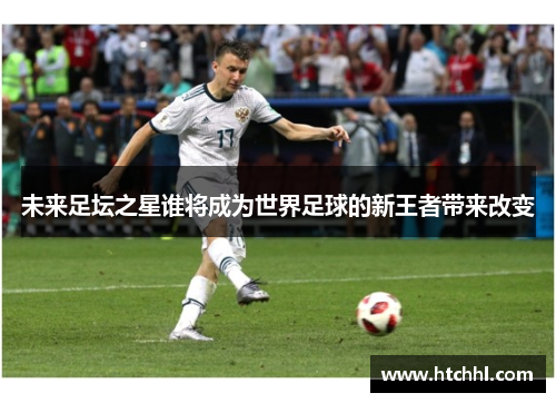 未来足坛之星谁将成为世界足球的新王者带来改变