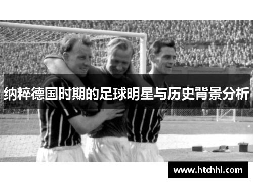 纳粹德国时期的足球明星与历史背景分析
