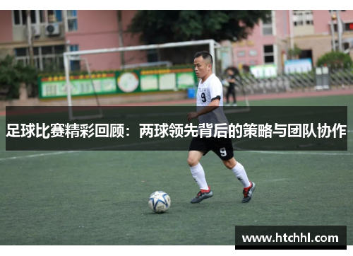 足球比赛精彩回顾：两球领先背后的策略与团队协作