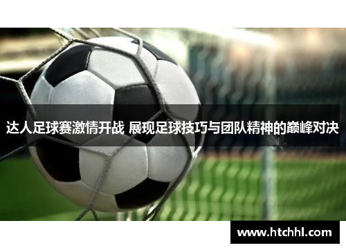 达人足球赛激情开战 展现足球技巧与团队精神的巅峰对决