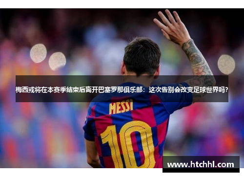 梅西或将在本赛季结束后离开巴塞罗那俱乐部：这次告别会改变足球世界吗？
